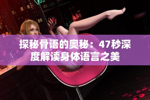探秘骨语的奥秘：47秒深度解读身体语言之美