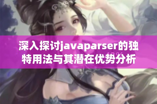 深入探讨javaparser的独特用法与其潜在优势分析