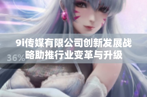 9i传媒有限公司创新发展战略助推行业变革与升级