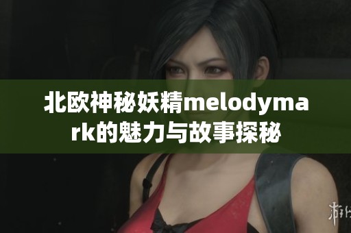 北欧神秘妖精melodymark的魅力与故事探秘