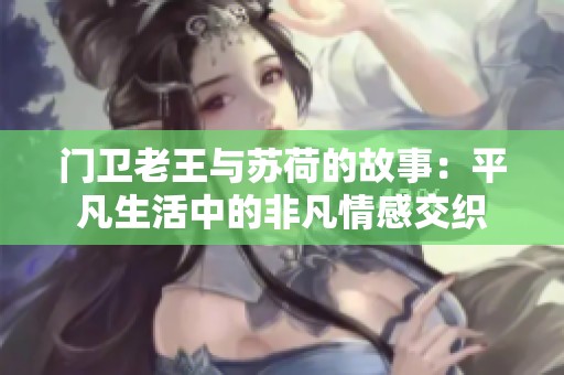 门卫老王与苏荷的故事：平凡生活中的非凡情感交织