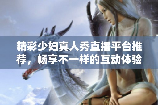 精彩少妇真人秀直播平台推荐，畅享不一样的互动体验