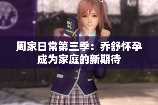周家日常第三季：乔舒怀孕成为家庭的新期待