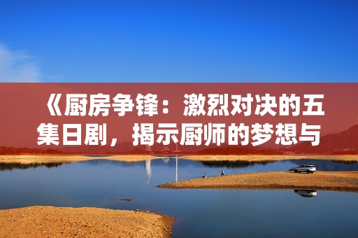 《厨房争锋：激烈对决的五集日剧，揭示厨师的梦想与冲突》