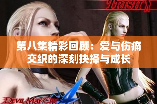 第八集精彩回顾：爱与伤痛交织的深刻抉择与成长