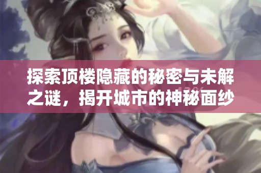 探索顶楼隐藏的秘密与未解之谜，揭开城市的神秘面纱