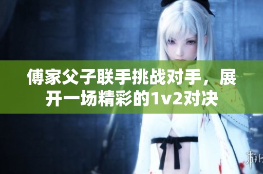 傅家父子联手挑战对手，展开一场精彩的1v2对决