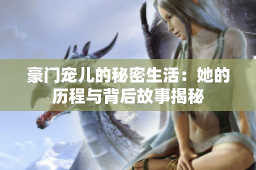 豪门宠儿的秘密生活：她的历程与背后故事揭秘