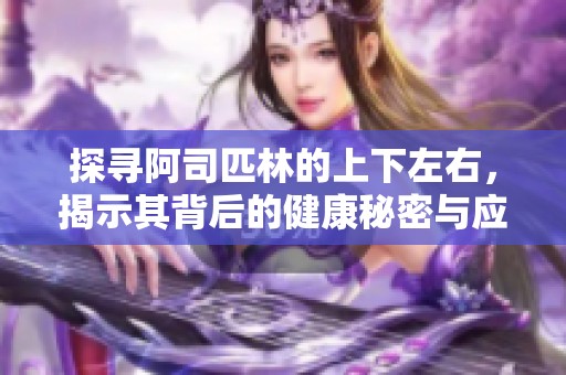 探寻阿司匹林的上下左右，揭示其背后的健康秘密与应用潜力