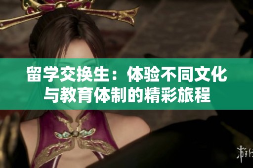 留学交换生：体验不同文化与教育体制的精彩旅程