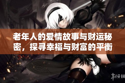 老年人的爱情故事与财运秘密，探寻幸福与财富的平衡之道