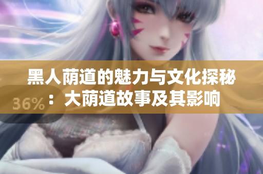黑人荫道的魅力与文化探秘：大荫道故事及其影响