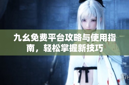九幺免费平台攻略与使用指南，轻松掌握新技巧