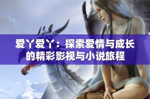 爱丫爱丫：探索爱情与成长的精彩影视与小说旅程