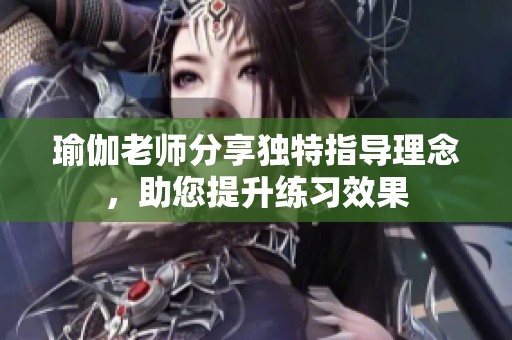 瑜伽老师分享独特指导理念，助您提升练习效果