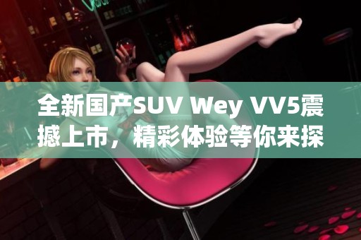 全新国产SUV Wey VV5震撼上市，精彩体验等你来探索
