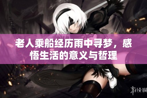 老人乘船经历雨中寻梦，感悟生活的意义与哲理