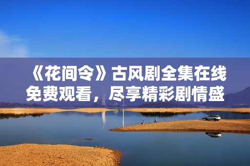 《花间令》古风剧全集在线免费观看，尽享精彩剧情盛宴