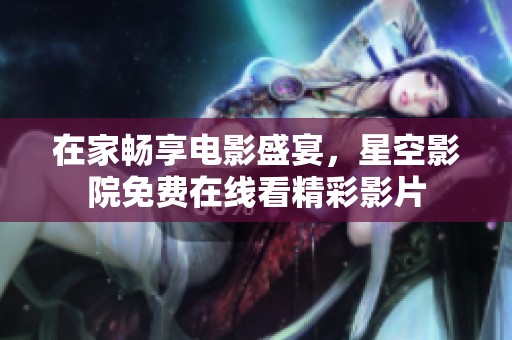 在家畅享电影盛宴，星空影院免费在线看精彩影片