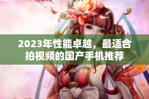 2023年性能卓越，最适合拍视频的国产手机推荐