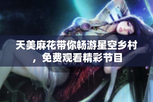 天美麻花带你畅游星空乡村，免费观看精彩节目