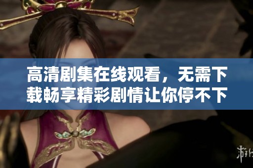 高清剧集在线观看，无需下载畅享精彩剧情让你停不下来