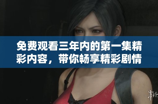 免费观看三年内的第一集精彩内容，带你畅享精彩剧情