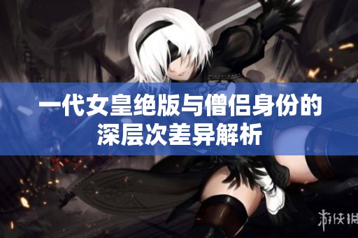 一代女皇绝版与僧侣身份的深层次差异解析