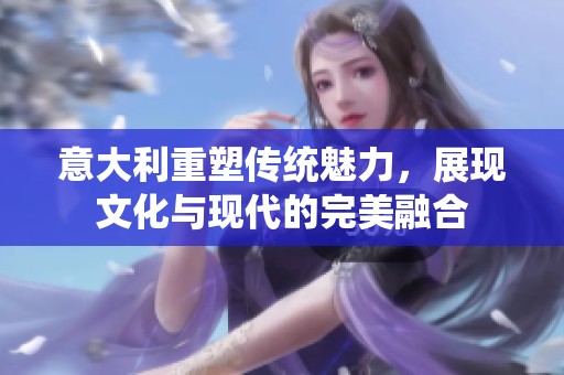意大利重塑传统魅力，展现文化与现代的完美融合