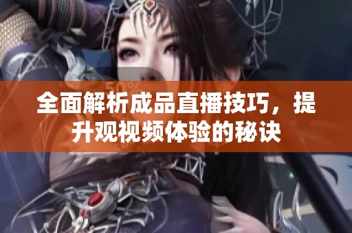 全面解析成品直播技巧，提升观视频体验的秘诀