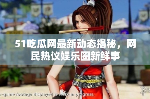 51吃瓜网最新动态揭秘，网民热议娱乐圈新鲜事