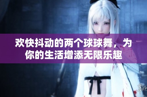 欢快抖动的两个球球舞，为你的生活增添无限乐趣