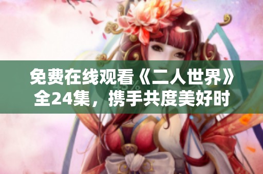 免费在线观看《二人世界》全24集，携手共度美好时光