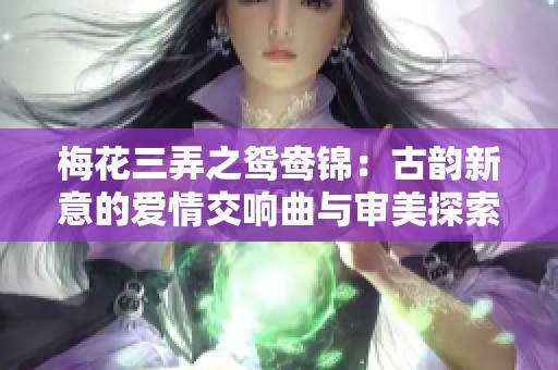梅花三弄之鸳鸯锦：古韵新意的爱情交响曲与审美探索