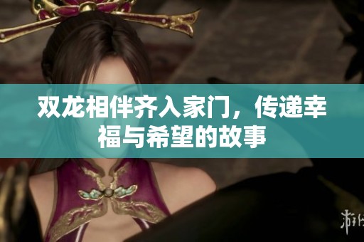 双龙相伴齐入家门，传递幸福与希望的故事