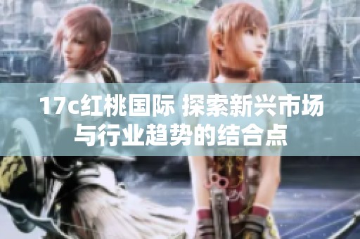 17c红桃国际 探索新兴市场与行业趋势的结合点