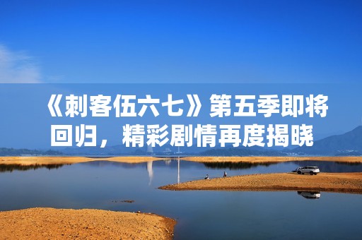 《刺客伍六七》第五季即将回归，精彩剧情再度揭晓