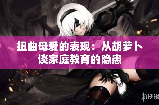 扭曲母爱的表现：从胡萝卜谈家庭教育的隐患