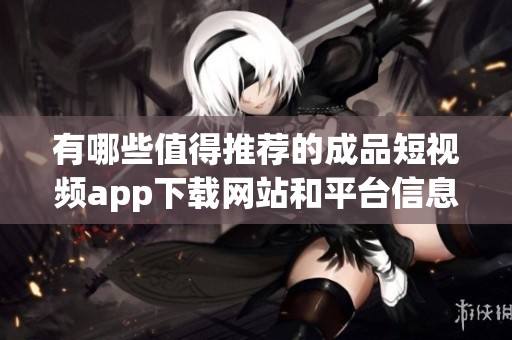 有哪些值得推荐的成品短视频app下载网站和平台信息
