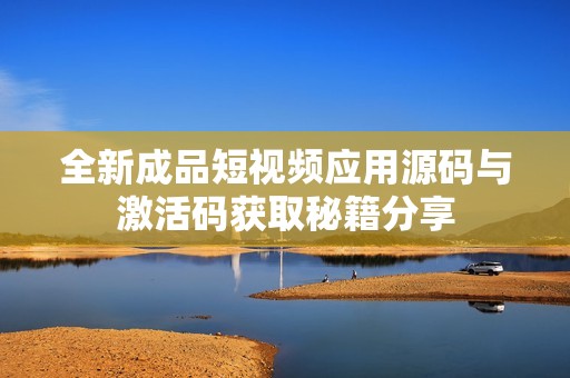 全新成品短视频应用源码与激活码获取秘籍分享