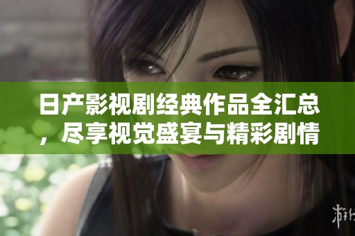 日产影视剧经典作品全汇总，尽享视觉盛宴与精彩剧情