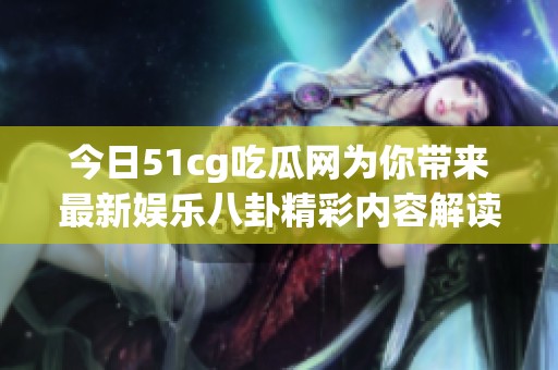 今日51cg吃瓜网为你带来最新娱乐八卦精彩内容解读
