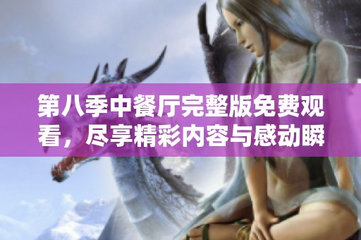 第八季中餐厅完整版免费观看，尽享精彩内容与感动瞬间