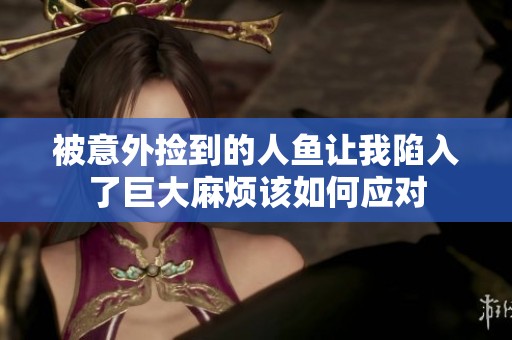 被意外捡到的人鱼让我陷入了巨大麻烦该如何应对