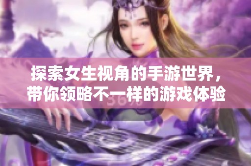 探索女生视角的手游世界，带你领略不一样的游戏体验