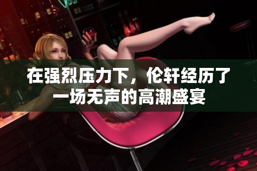 在强烈压力下，伦轩经历了一场无声的高潮盛宴