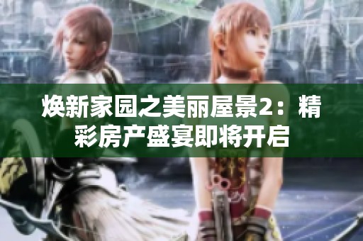 焕新家园之美丽屋景2：精彩房产盛宴即将开启