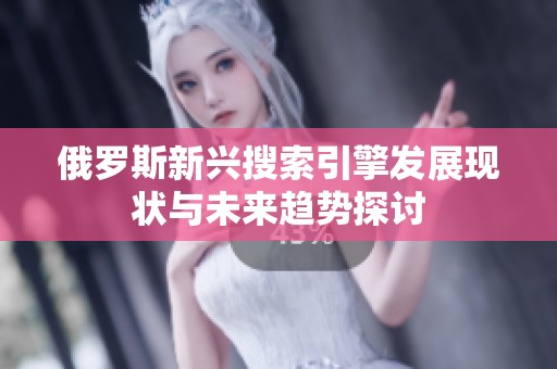俄罗斯新兴搜索引擎发展现状与未来趋势探讨