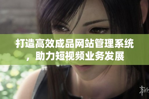 打造高效成品网站管理系统，助力短视频业务发展