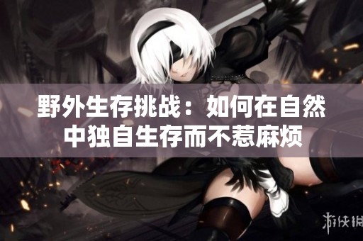 野外生存挑战：如何在自然中独自生存而不惹麻烦